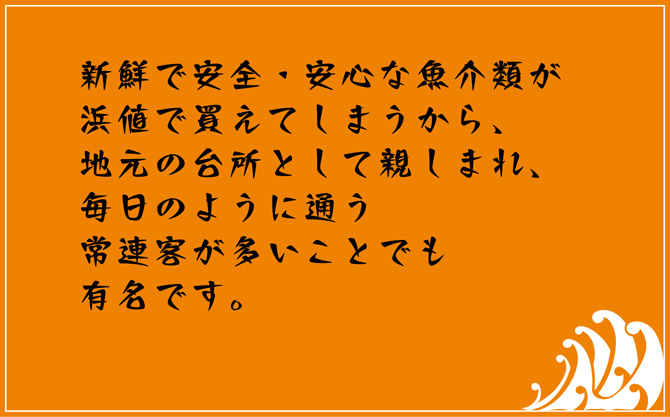 新鮮で安全・安心な魚介類が浜値で買えてしまうから、地元の台所として親しまれ、毎日のように通う常連客が多いことでも有名です。