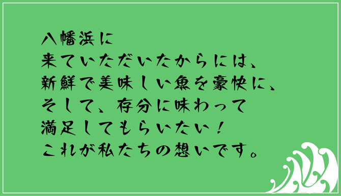 八幡浜に来ていただいたからには、新鮮で美味しい魚を豪快に、そして、存分に味わって満足してもらいたい！これが私たちの思いです。